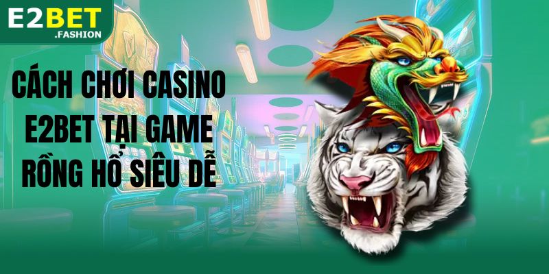 Cách chơi casino E2BET tại game rồng hổ siêu dễ