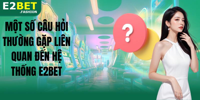 Một số câu hỏi thường gặp liên quan đến hệ thống E2BET