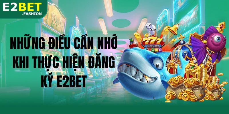 Những điều cần nhớ khi thực hiện đăng ký E2BET