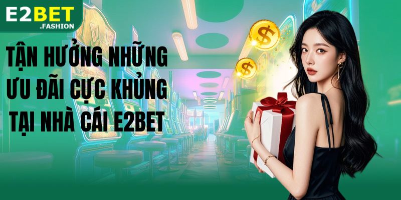 Tận hưởng những ưu đãi cực khủng tại nhà cái E2BET