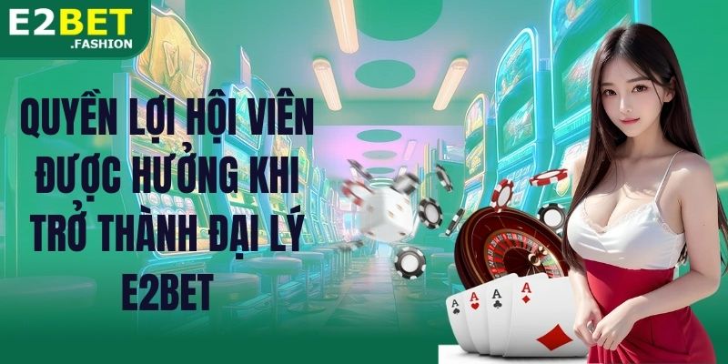 Quyền lợi hội viên được hưởng khi trở thành đại lý E2BET